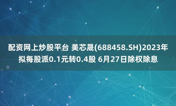 配资网上炒股平台 美芯晟(688458.SH)2023年拟每股派0.1元转0.4股 6月27日除权除息