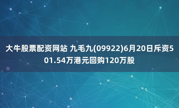 大牛股票配资网站 九毛九(09922)6月20日斥资501.54万港元回购120万股