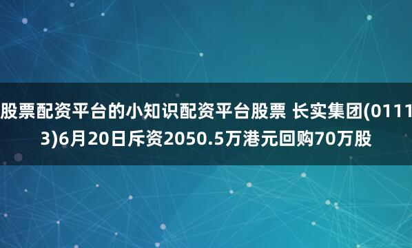 股票配资平台的小知识配资平台股票 长实集团(01113)6月20日斥资2050.5万港元回购70万股