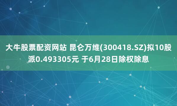 大牛股票配资网站 昆仑万维(300418.SZ)拟10股派0.493305元 于6月28日除权除息