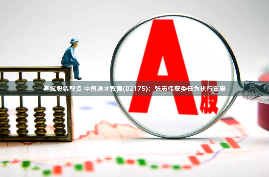 宣城股票配资 中国通才教育(02175)：张志伟获委任为执行董事