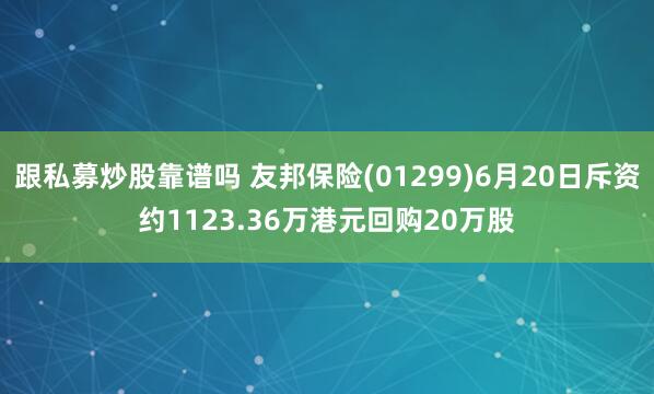 跟私募炒股靠谱吗 友邦保险(01299)6月20日斥资约1123.36万港元回购20万股