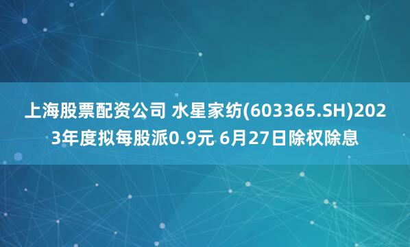 上海股票配资公司 水星家纺(603365.SH)2023年度拟每股派0.9元 6月27日除权除息