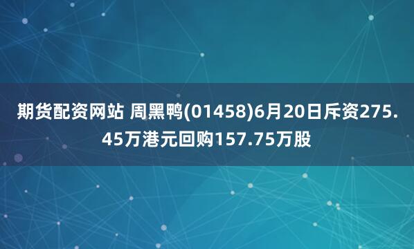 期货配资网站 周黑鸭(01458)6月20日斥资275.45万港元回购157.75万股