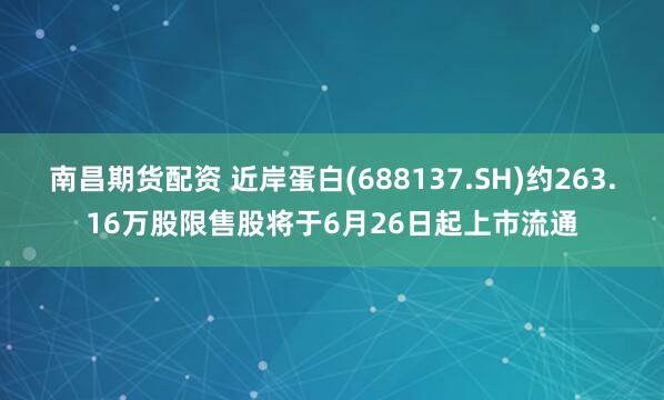 南昌期货配资 近岸蛋白(688137.SH)约263.16万股限售股将于6月26日起上市流通