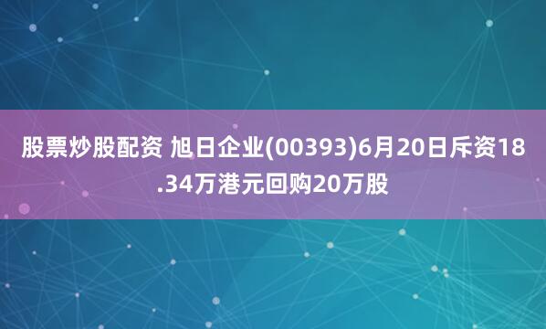 股票炒股配资 旭日企业(00393)6月20日斥资18.34万港元回购20万股