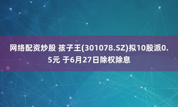 网络配资炒股 孩子王(301078.SZ)拟10股派0.5元 于6月27日除权除息
