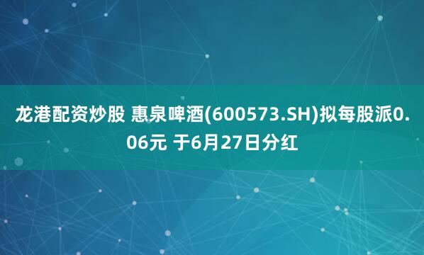 龙港配资炒股 惠泉啤酒(600573.SH)拟每股派0.06元 于6月27日分红
