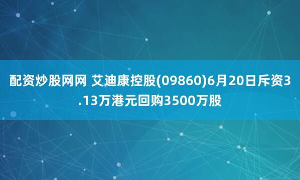 配资炒股网网 艾迪康控股(09860)6月20日斥资3.13万港元回购3500万股