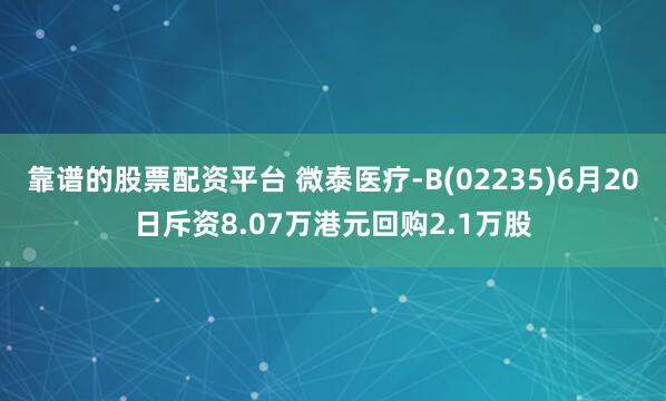 靠谱的股票配资平台 微泰医疗-B(02235)6月20日斥资8.07万港元回购2.1万股
