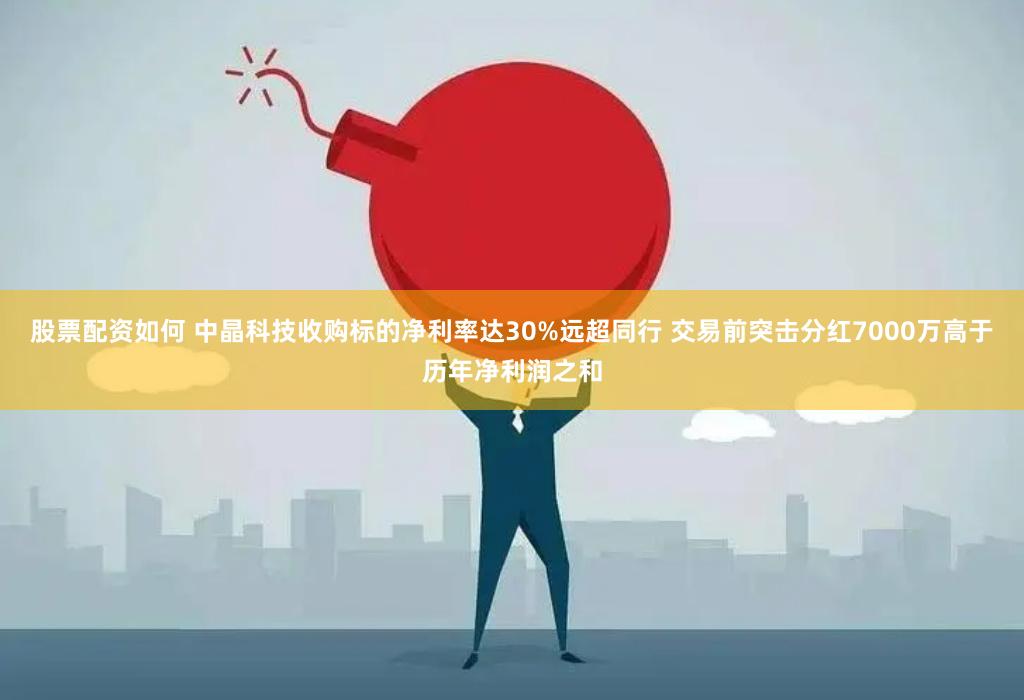 股票配资如何 中晶科技收购标的净利率达30%远超同行 交易前突击分红7000万高于历年净利润之和