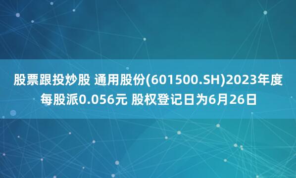 股票跟投炒股 通用股份(601500.SH)2023年度每股派0.056元 股权登记日为6月26日