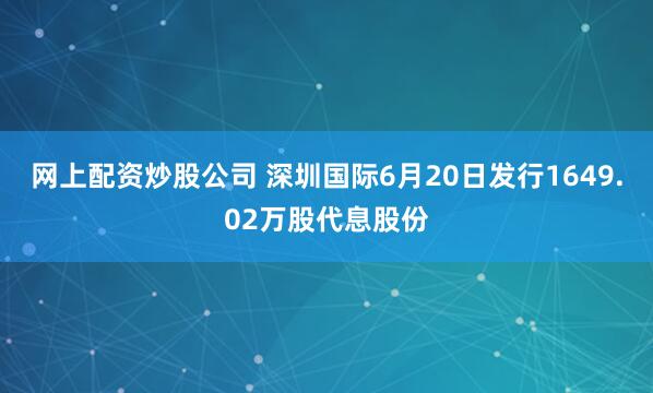 网上配资炒股公司 深圳国际6月20日发行1649.02万股代息股份