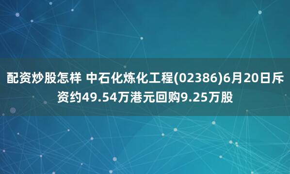 配资炒股怎样 中石化炼化工程(02386)6月20日斥资约49.54万港元回购9.25万股