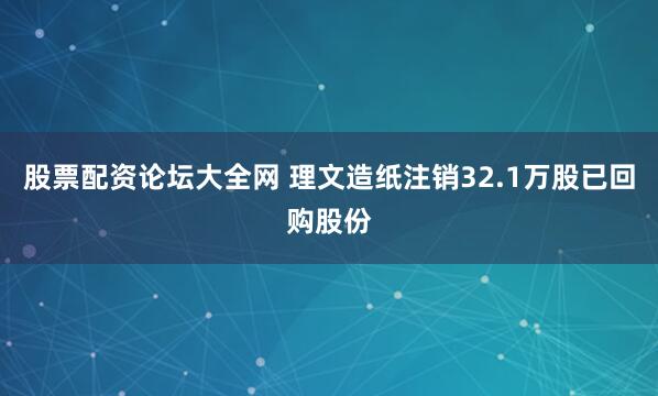股票配资论坛大全网 理文造纸注销32.1万股已回购股份