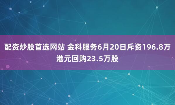 配资炒股首选网站 金科服务6月20日斥资196.8万港元回购23.5万股