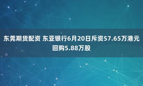 东莞期货配资 东亚银行6月20日斥资57.65万港元回购5.88万股
