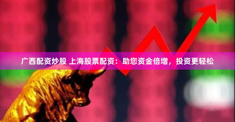 广西配资炒股 上海股票配资：助您资金倍增，投资更轻松