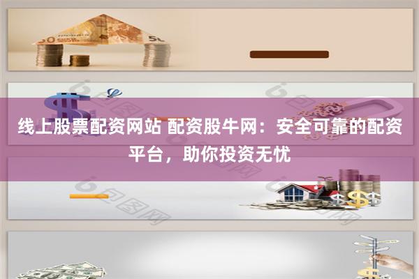 线上股票配资网站 配资股牛网：安全可靠的配资平台，助你投资无忧