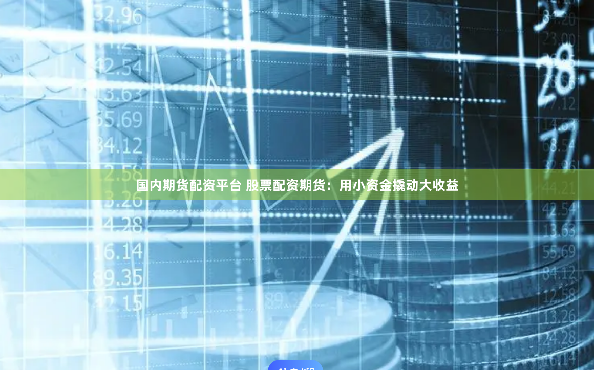 国内期货配资平台 股票配资期货：用小资金撬动大收益