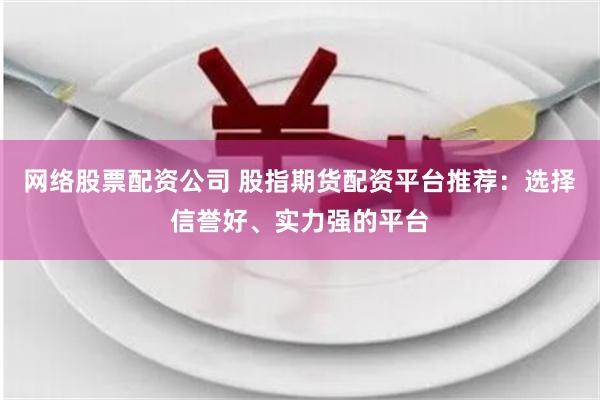 网络股票配资公司 股指期货配资平台推荐：选择信誉好、实力强的平台