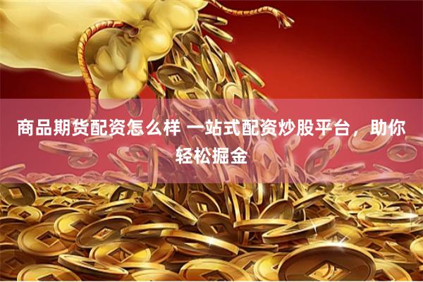 商品期货配资怎么样 一站式配资炒股平台，助你轻松掘金