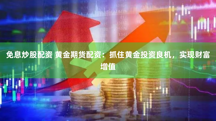 免息炒股配资 黄金期货配资：抓住黄金投资良机，实现财富增值