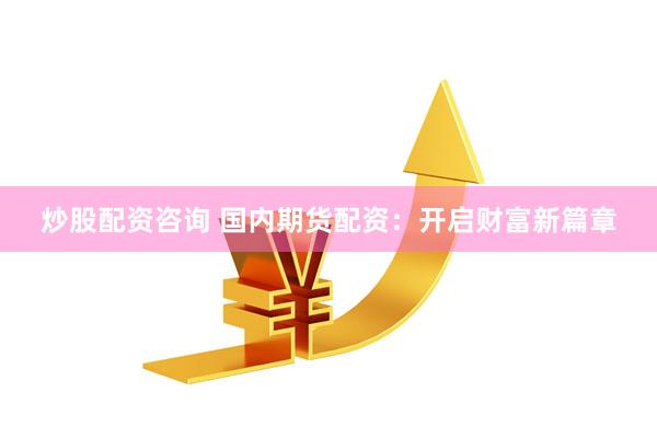 炒股配资咨询 国内期货配资：开启财富新篇章