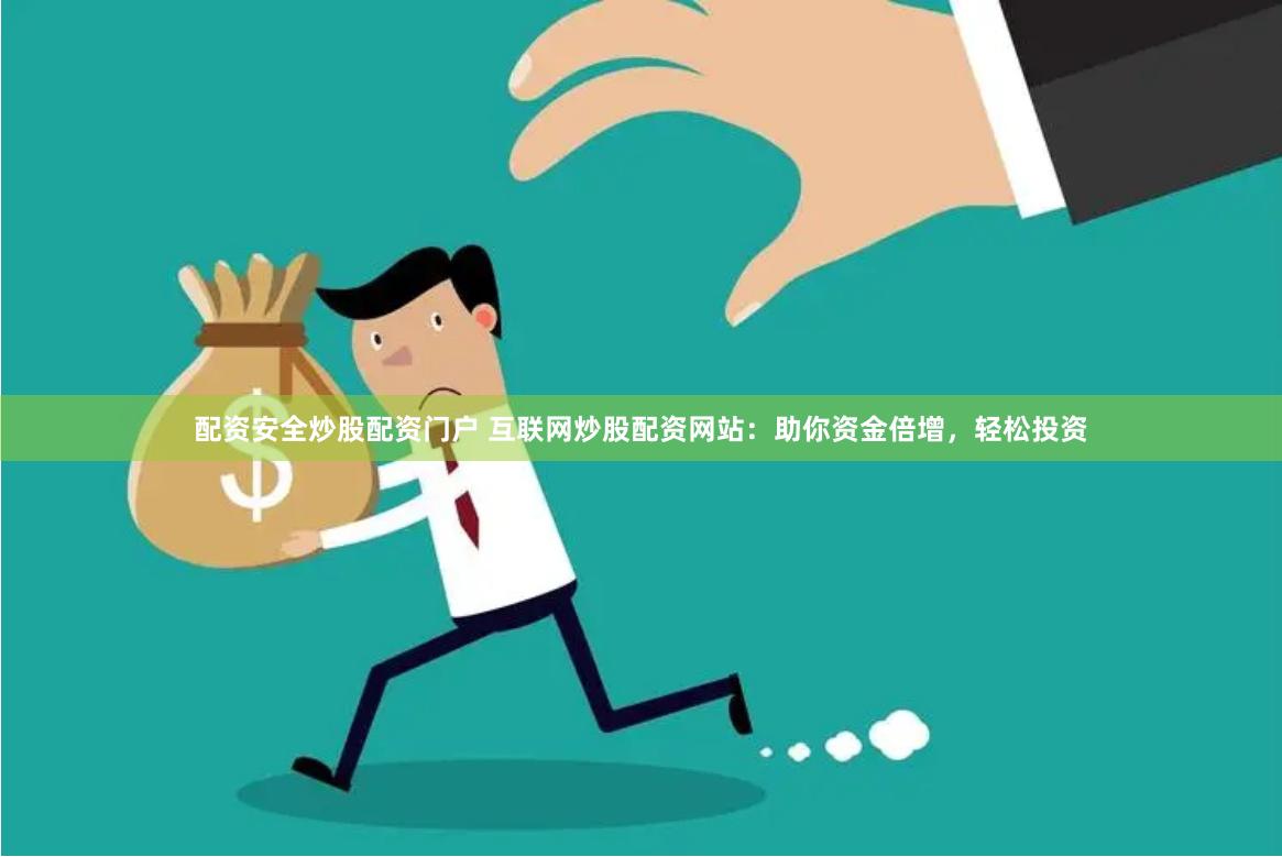 配资安全炒股配资门户 互联网炒股配资网站：助你资金倍增，轻松投资