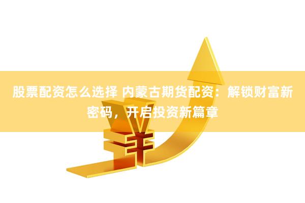股票配资怎么选择 内蒙古期货配资：解锁财富新密码，开启投资新篇章
