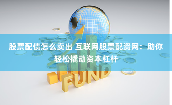 股票配债怎么卖出 互联网股票配资网：助你轻松撬动资本杠杆