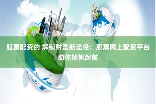 股票配资的 解锁财富新途径：股票网上配资平台助你扬帆起航
