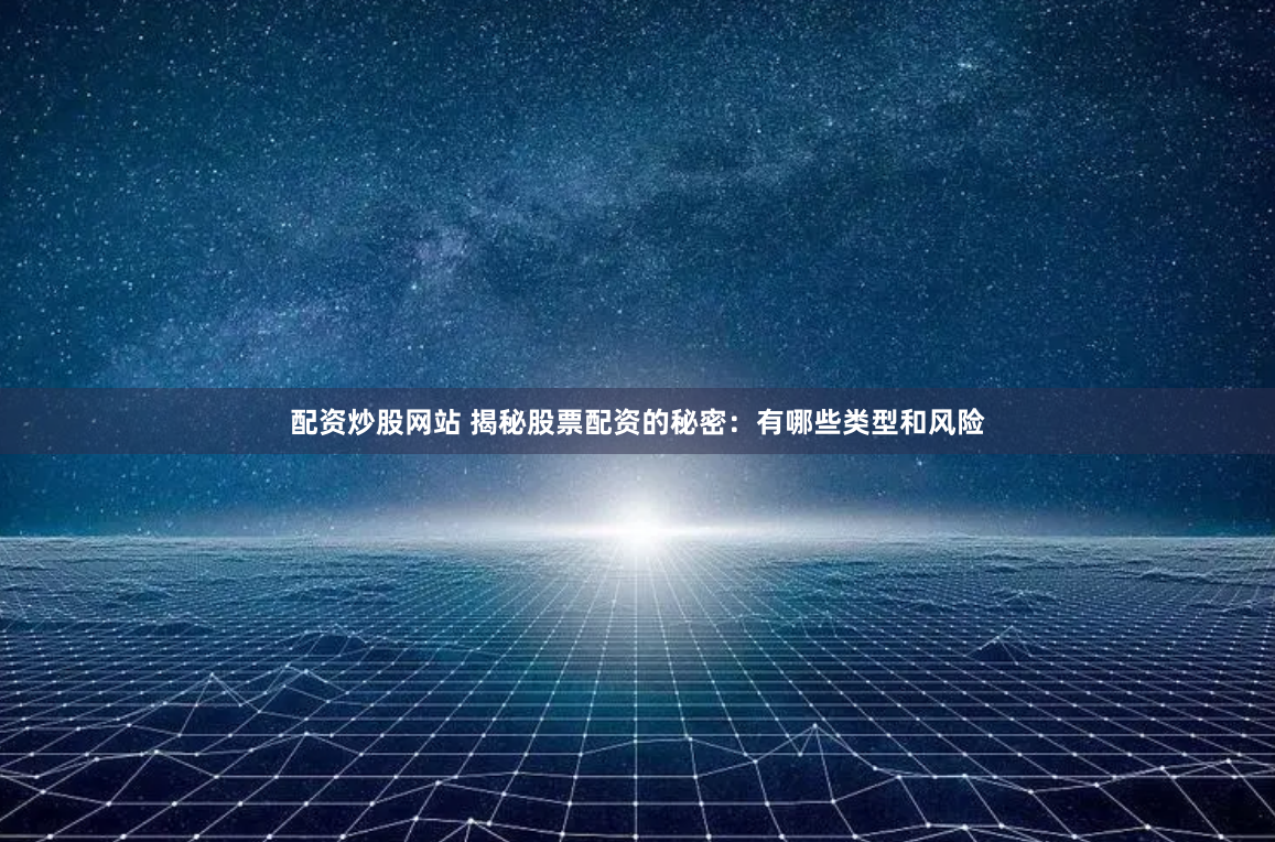 配资炒股网站 揭秘股票配资的秘密：有哪些类型和风险