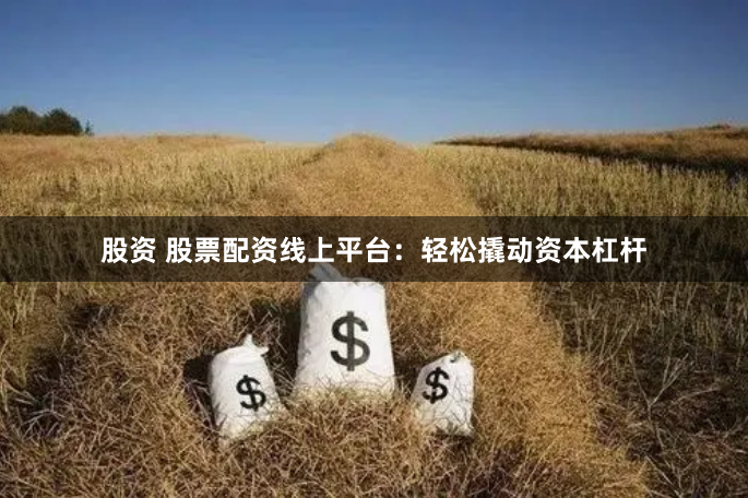 股资 股票配资线上平台：轻松撬动资本杠杆