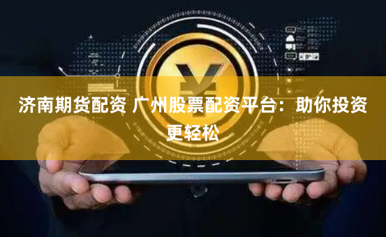 济南期货配资 广州股票配资平台：助你投资更轻松