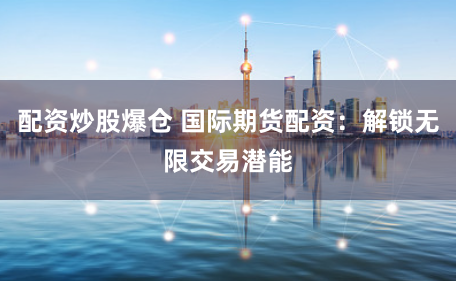 配资炒股爆仓 国际期货配资：解锁无限交易潜能