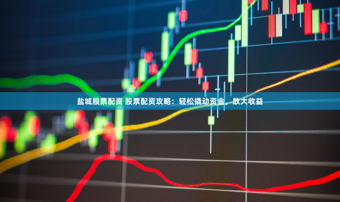 盐城股票配资 股票配资攻略：轻松撬动资金，放大收益
