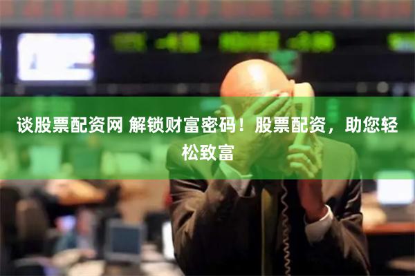 谈股票配资网 解锁财富密码！股票配资，助您轻松致富