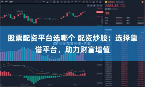股票配资平台选哪个 配资炒股：选择靠谱平台，助力财富增值