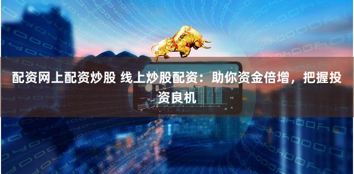 配资网上配资炒股 线上炒股配资：助你资金倍增，把握投资良机