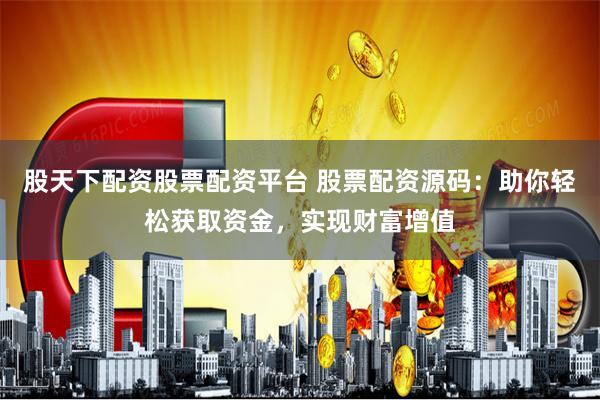 股天下配资股票配资平台 股票配资源码：助你轻松获取资金，实现财富增值