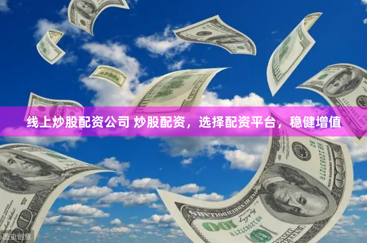 线上炒股配资公司 炒股配资，选择配资平台，稳健增值