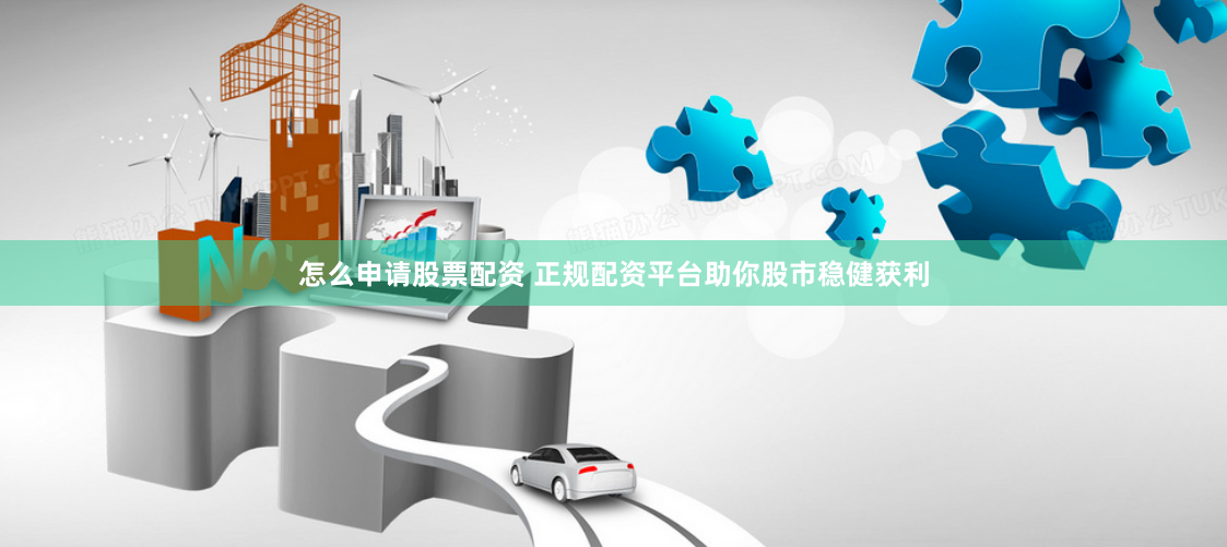 怎么申请股票配资 正规配资平台助你股市稳健获利