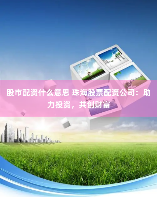 股市配资什么意思 珠海股票配资公司：助力投资，共创财富