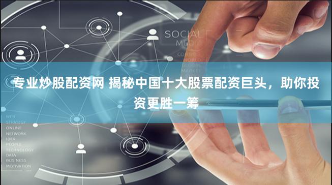 专业炒股配资网 揭秘中国十大股票配资巨头，助你投资更胜一筹