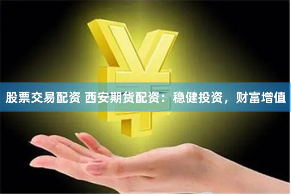 股票交易配资 西安期货配资：稳健投资，财富增值