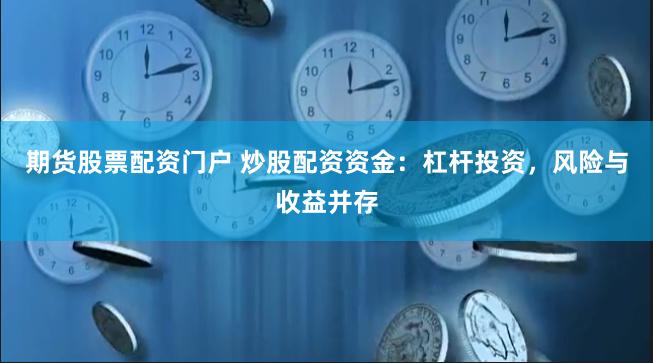 期货股票配资门户 炒股配资资金：杠杆投资，风险与收益并存