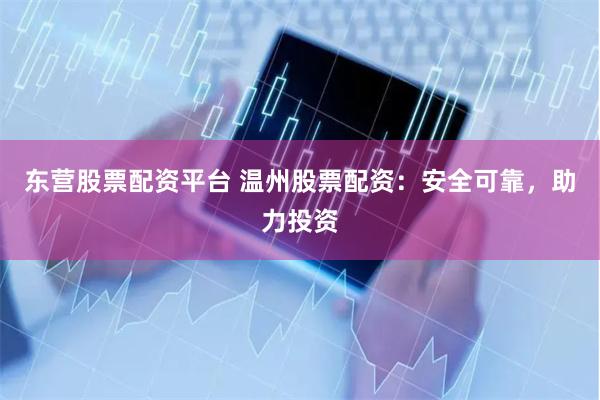 东营股票配资平台 温州股票配资：安全可靠，助力投资