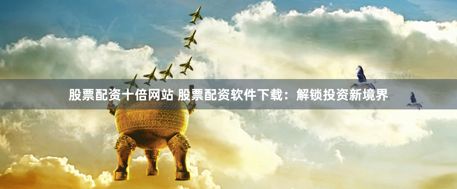 股票配资十倍网站 股票配资软件下载：解锁投资新境界
