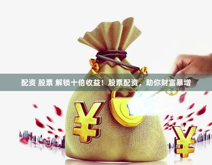 配资 股票 解锁十倍收益！股票配资，助你财富暴增